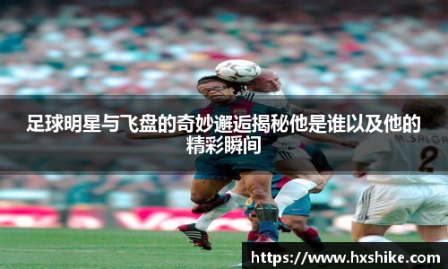 足球明星与飞盘的奇妙邂逅揭秘他是谁以及他的精彩瞬间