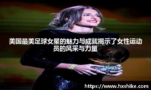 美国最美足球女星的魅力与成就揭示了女性运动员的风采与力量